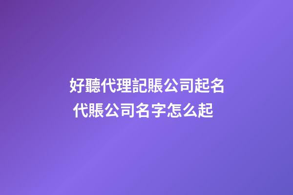 好聽代理記賬公司起名 代賬公司名字怎么起-第1張-公司起名-玄機(jī)派